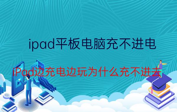 ipad平板电脑充不进电 iPad边充电边玩为什么充不进去？